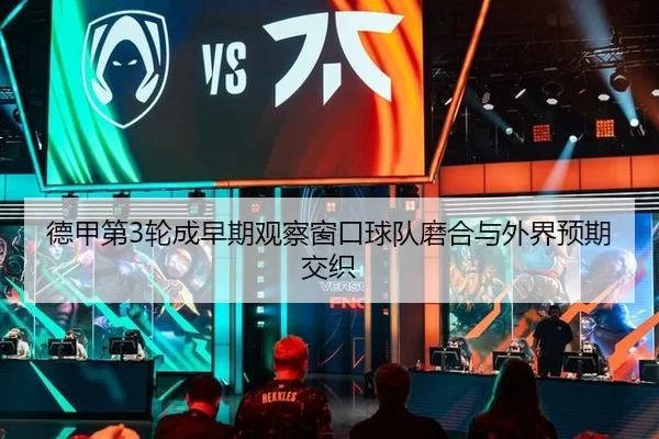 德甲第3轮成早期观察窗口球队磨合与外界预期交织